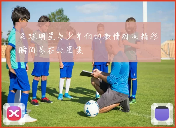 足球明星与少年们的激情对决精彩瞬间尽在此图集