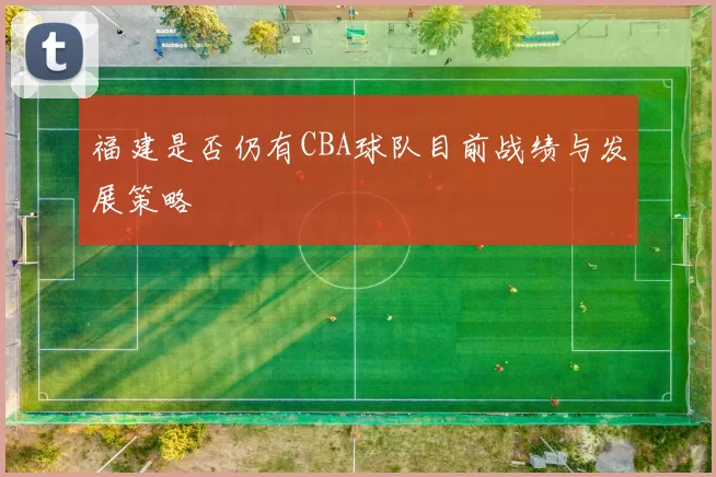 福建是否仍有CBA球队目前战绩与发展策略