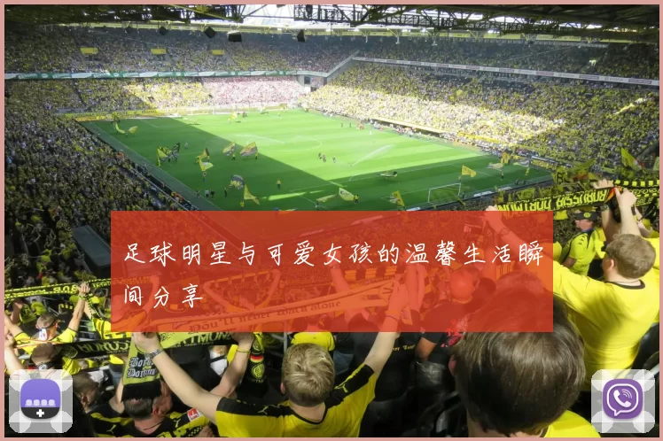 足球明星与可爱女孩的温馨生活瞬间分享