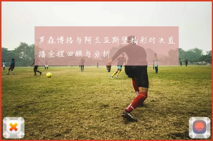 罗森博格与阿兰亚斯堡精彩对决直播全程回顾与分析