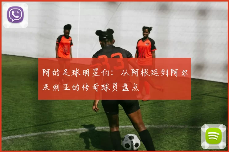 阿的足球明星们：从阿根廷到阿尔及利亚的传奇球员盘点