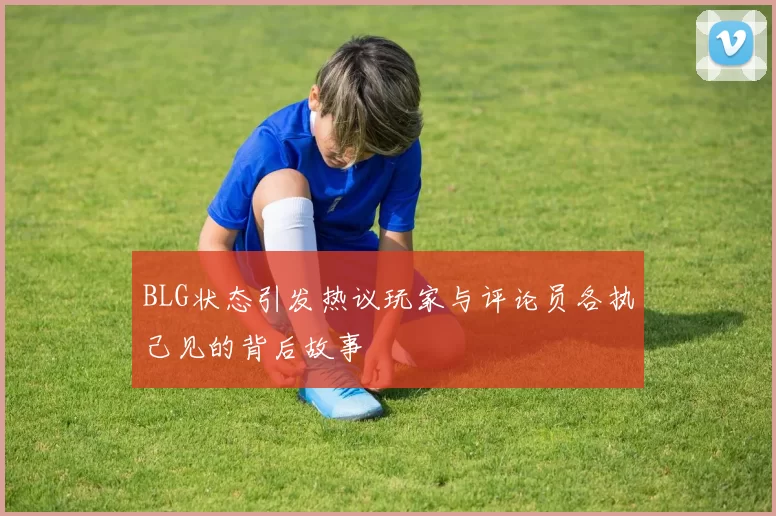 BLG状态引发热议玩家与评论员各执己见的背后故事