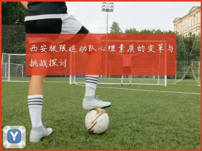 西安极限运动队心理素质的变革与挑战探讨