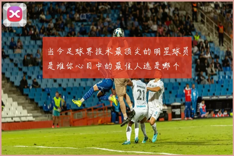 当今足球界技术最顶尖的明星球员是谁你心目中的最佳人选是哪个