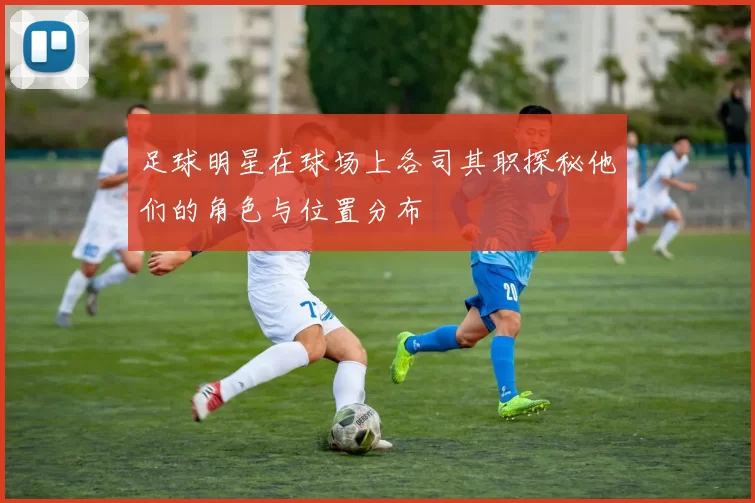 足球明星在球场上各司其职探秘他们的角色与位置分布