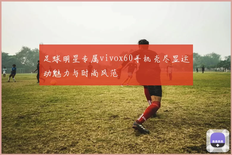 足球明星专属vivox60手机壳尽显运动魅力与时尚风范