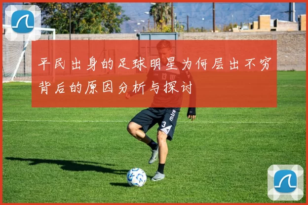 平民出身的足球明星为何层出不穷背后的原因分析与探讨