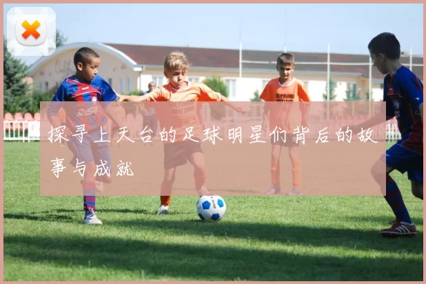探寻上天台的足球明星们背后的故事与成就