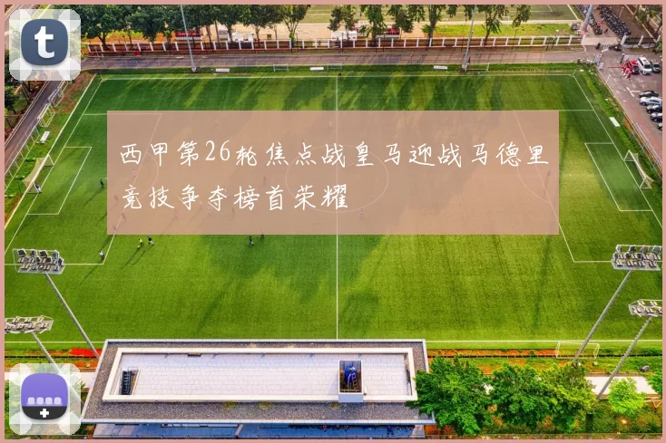 西甲第26轮焦点战皇马迎战马德里竞技争夺榜首荣耀