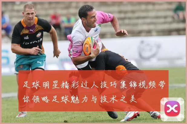 足球明星精彩过人技巧集锦视频带你领略足球魅力与技术之美