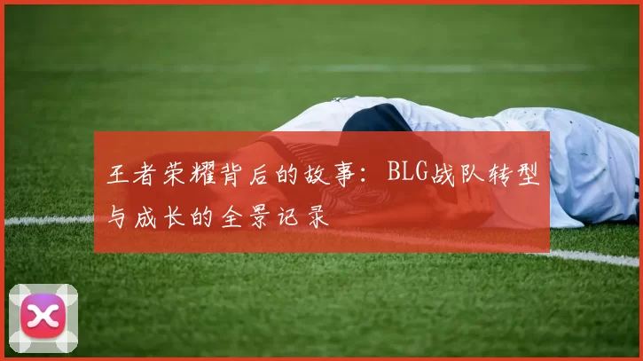 王者荣耀背后的故事：BLG战队转型与成长的全景记录
