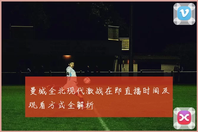 曼城全北现代激战在即直播时间及观看方式全解析