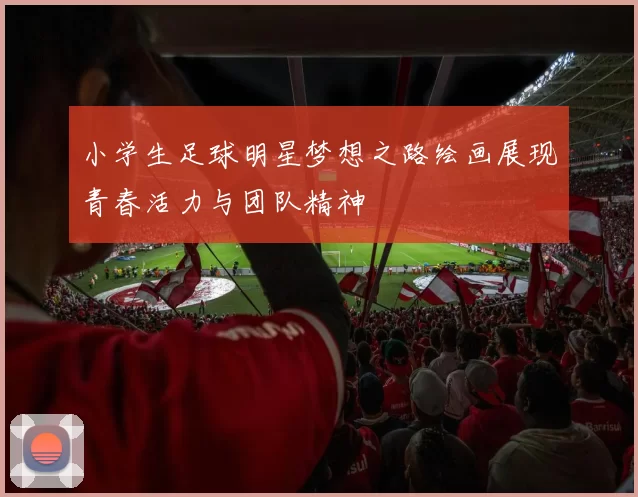 小学生足球明星梦想之路绘画展现青春活力与团队精神