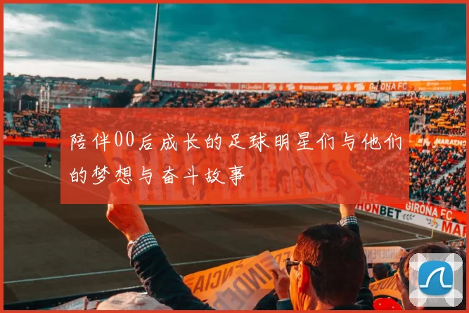 陪伴00后成长的足球明星们与他们的梦想与奋斗故事