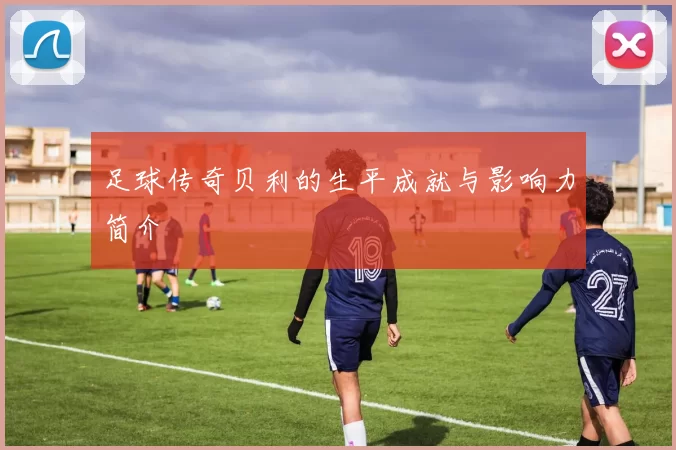 足球传奇贝利的生平成就与影响力简介