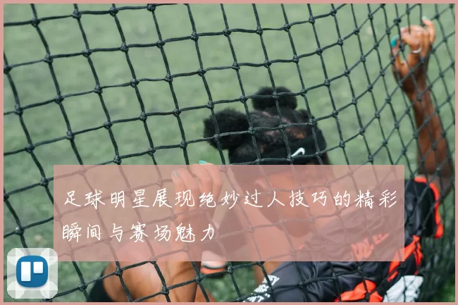 足球明星展现绝妙过人技巧的精彩瞬间与赛场魅力