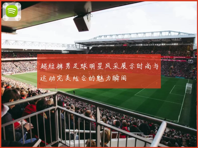 超短裤男足球明星风采展示时尚与运动完美结合的魅力瞬间