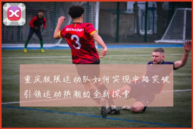 重庆极限运动队如何实现中路突破引领运动热潮的全新探索