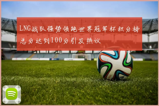 LNG战队强势领跑世界冠军杯积分榜总分达到100分引发热议