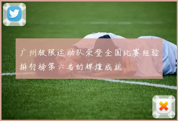 广州极限运动队荣登全国比赛经验排行榜第六名的辉煌成就