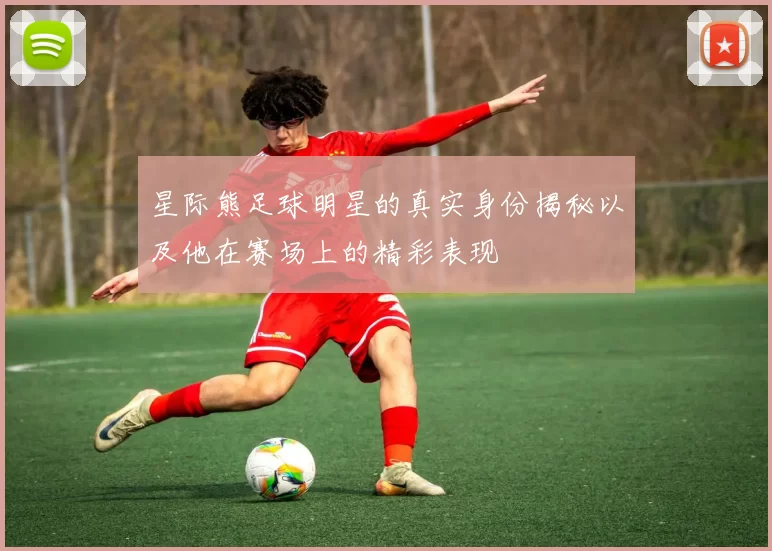 星际熊足球明星的真实身份揭秘以及他在赛场上的精彩表现